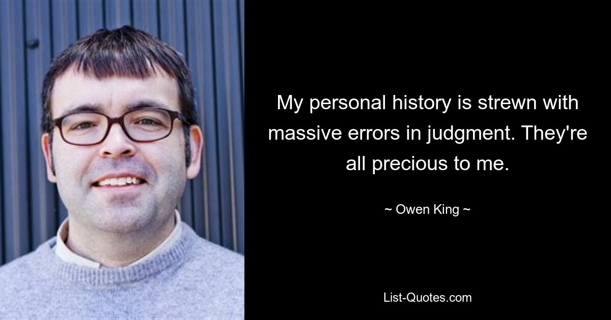 My personal history is strewn with massive errors in judgment. They're all precious to me. — © Owen King