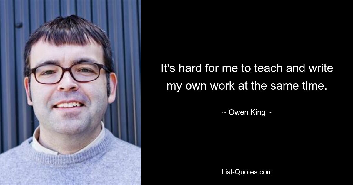 It's hard for me to teach and write my own work at the same time. — © Owen King