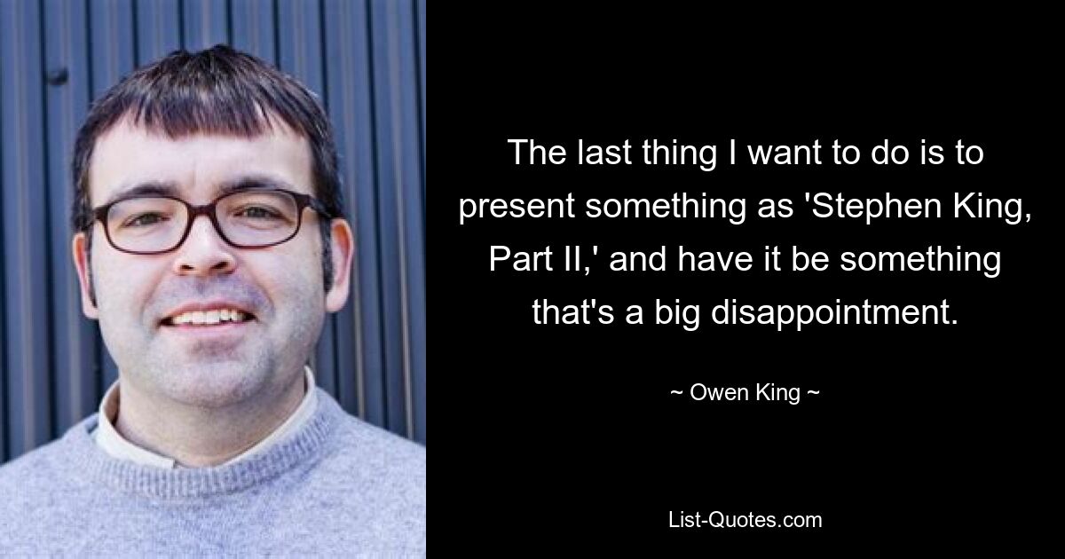 The last thing I want to do is to present something as 'Stephen King, Part II,' and have it be something that's a big disappointment. — © Owen King