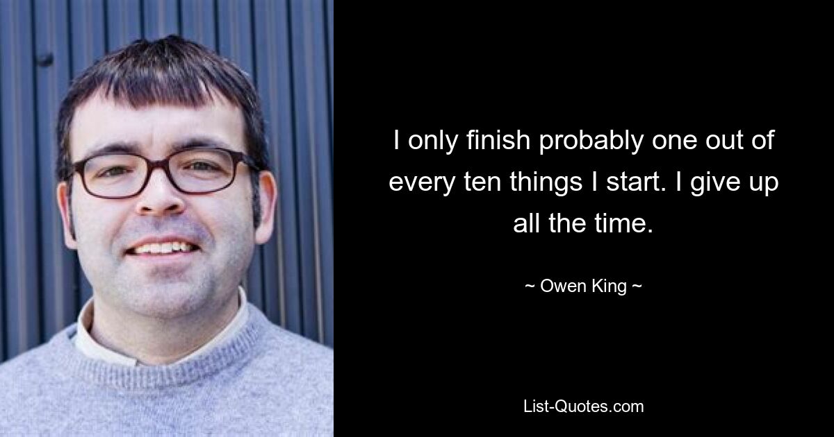 I only finish probably one out of every ten things I start. I give up all the time. — © Owen King