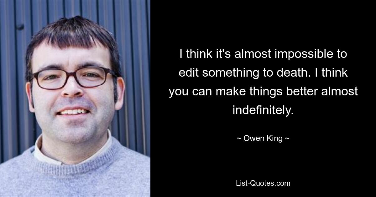 I think it's almost impossible to edit something to death. I think you can make things better almost indefinitely. — © Owen King