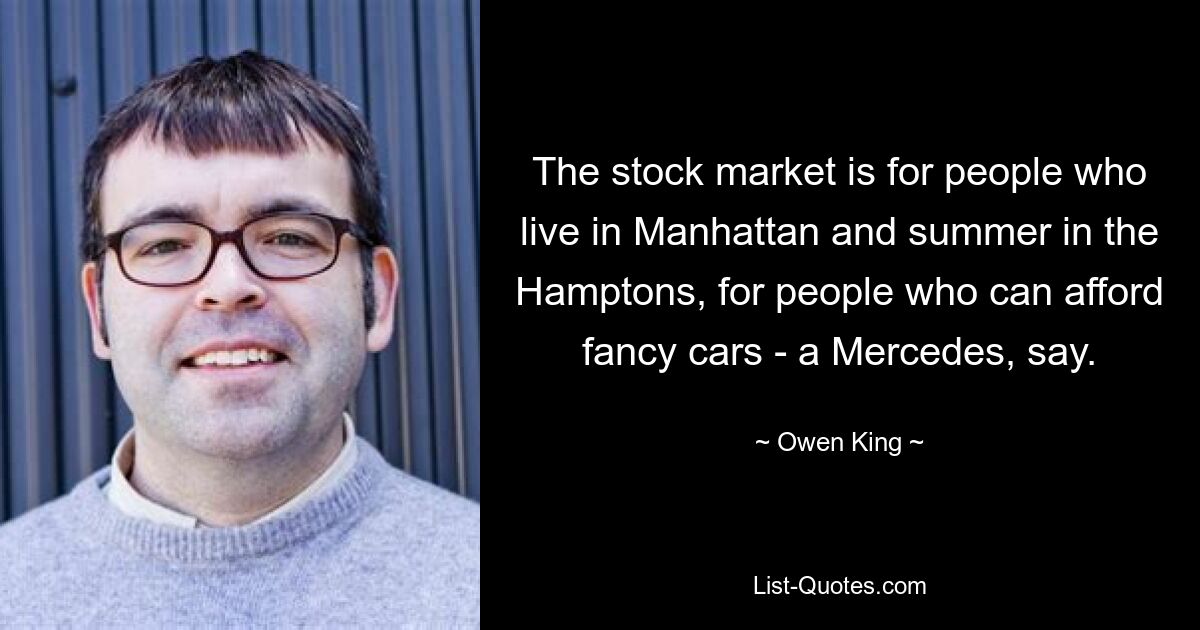 The stock market is for people who live in Manhattan and summer in the Hamptons, for people who can afford fancy cars - a Mercedes, say. — © Owen King