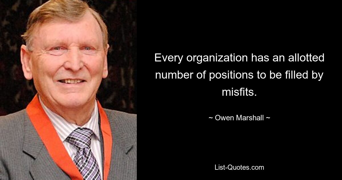 Every organization has an allotted number of positions to be filled by misfits. — © Owen Marshall