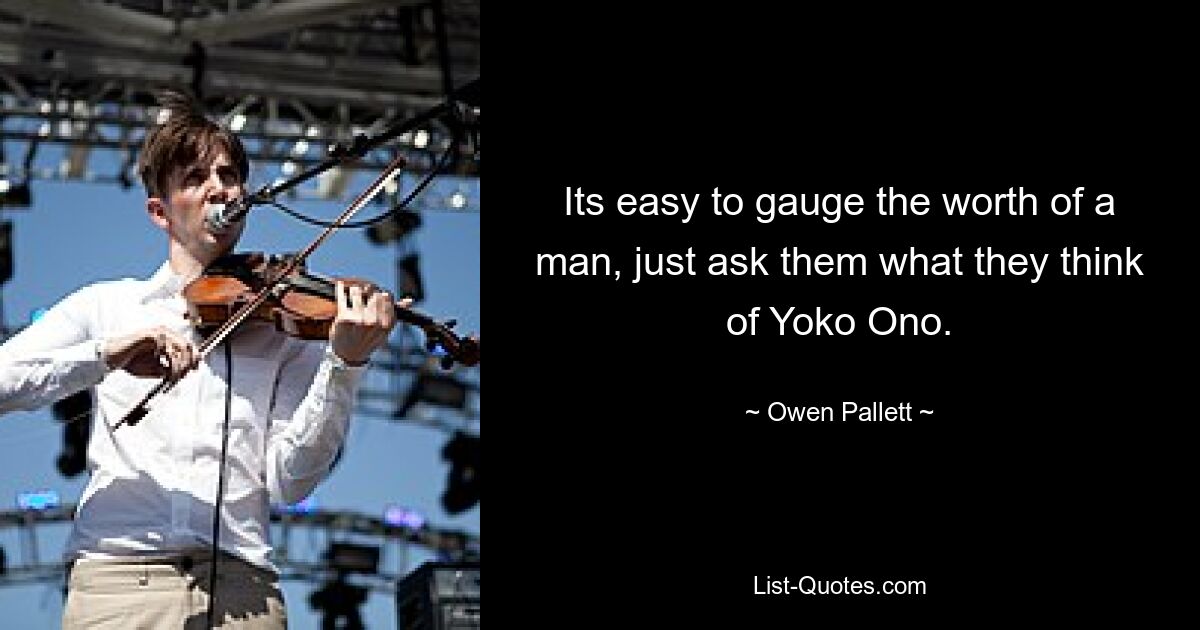 Its easy to gauge the worth of a man, just ask them what they think of Yoko Ono. — © Owen Pallett