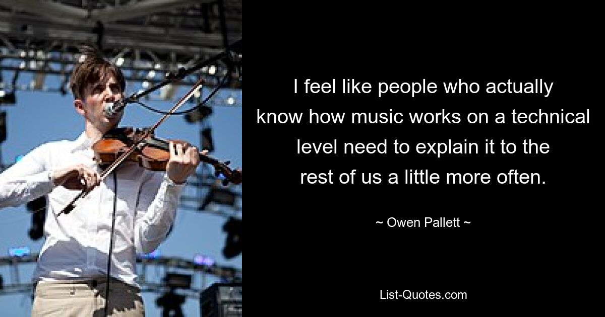 I feel like people who actually know how music works on a technical level need to explain it to the rest of us a little more often. — © Owen Pallett