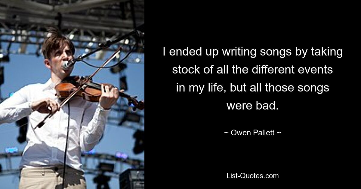 I ended up writing songs by taking stock of all the different events in my life, but all those songs were bad. — © Owen Pallett