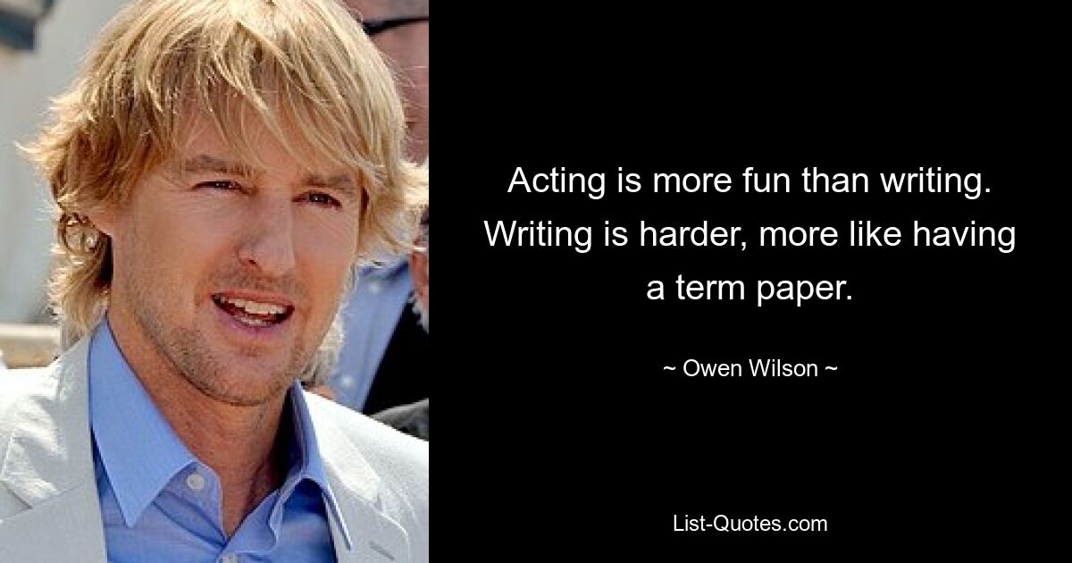 Acting is more fun than writing. Writing is harder, more like having a term paper. — © Owen Wilson