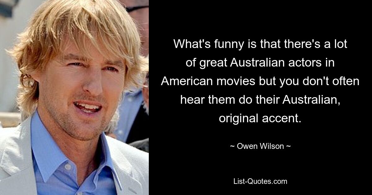 What's funny is that there's a lot of great Australian actors in American movies but you don't often hear them do their Australian, original accent. — © Owen Wilson