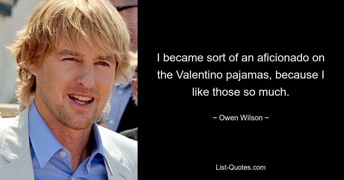 I became sort of an aficionado on the Valentino pajamas, because I like those so much. — © Owen Wilson