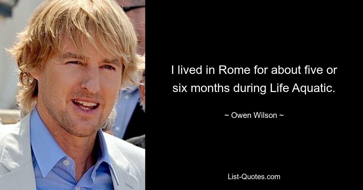 I lived in Rome for about five or six months during Life Aquatic. — © Owen Wilson