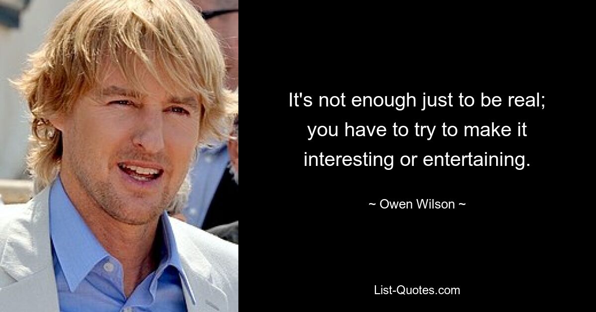 It's not enough just to be real; you have to try to make it interesting or entertaining. — © Owen Wilson