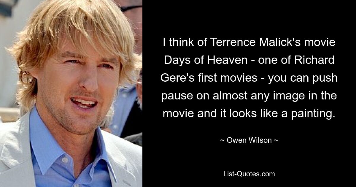 I think of Terrence Malick's movie Days of Heaven - one of Richard Gere's first movies - you can push pause on almost any image in the movie and it looks like a painting. — © Owen Wilson