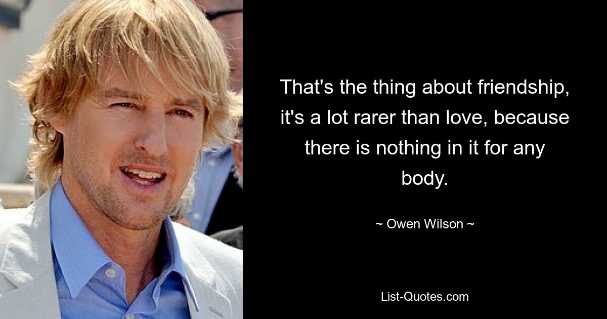 That's the thing about friendship, it's a lot rarer than love, because there is nothing in it for any body. — © Owen Wilson