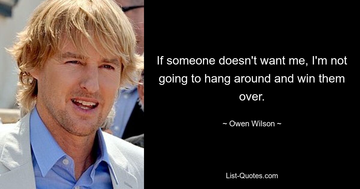 If someone doesn't want me, I'm not going to hang around and win them over. — © Owen Wilson