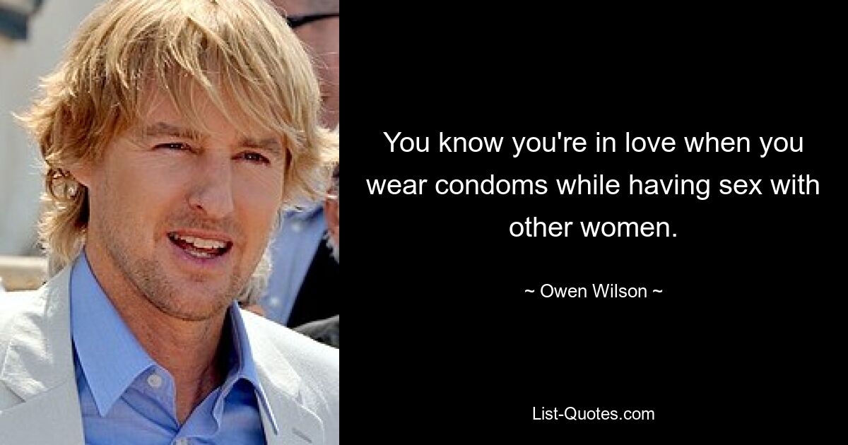 You know you're in love when you wear condoms while having sex with other women. — © Owen Wilson