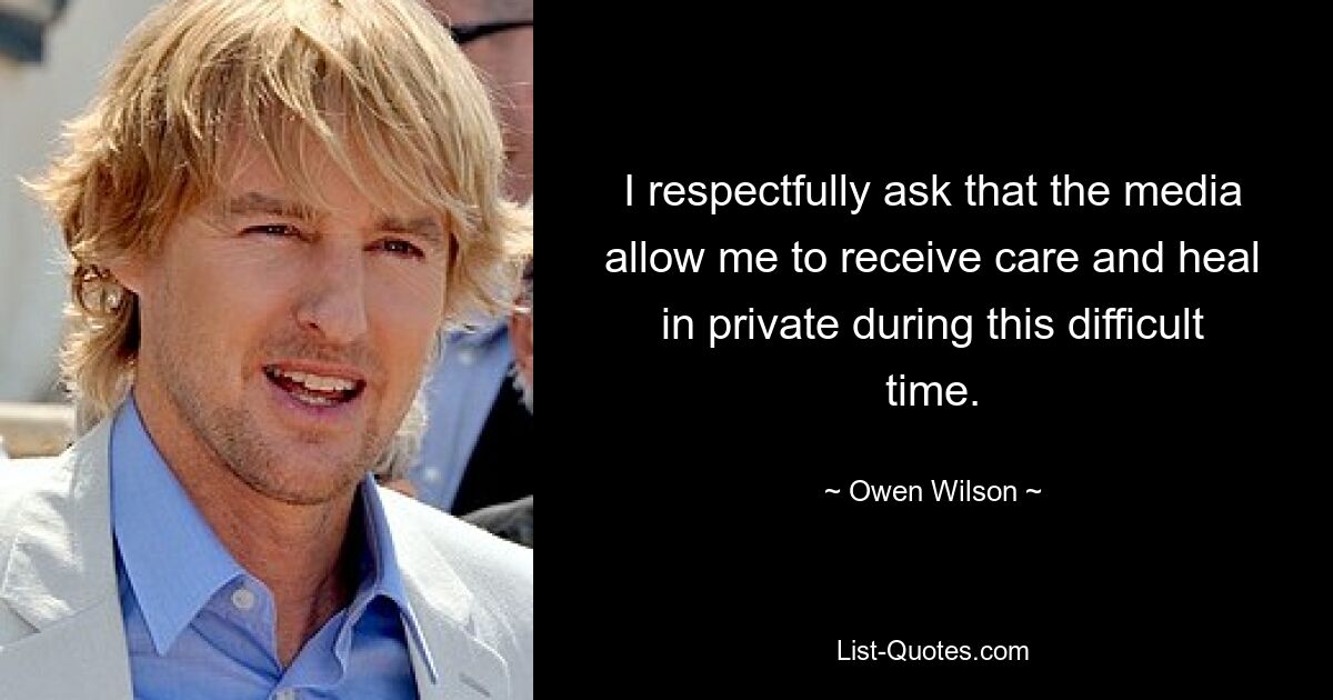 I respectfully ask that the media allow me to receive care and heal in private during this difficult time. — © Owen Wilson