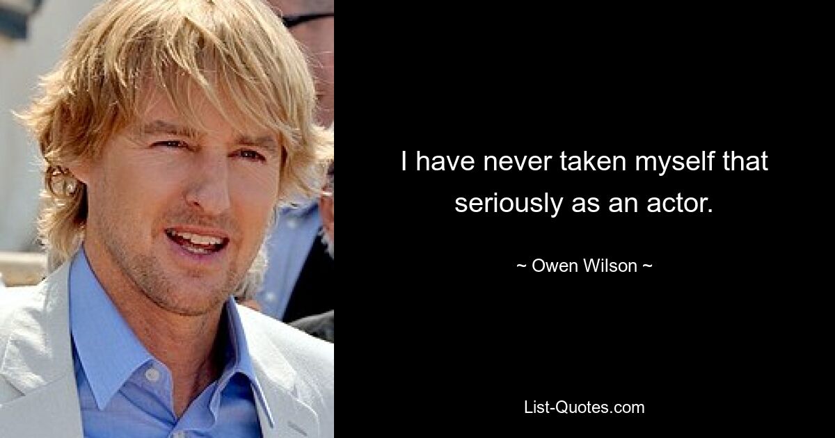 I have never taken myself that seriously as an actor. — © Owen Wilson