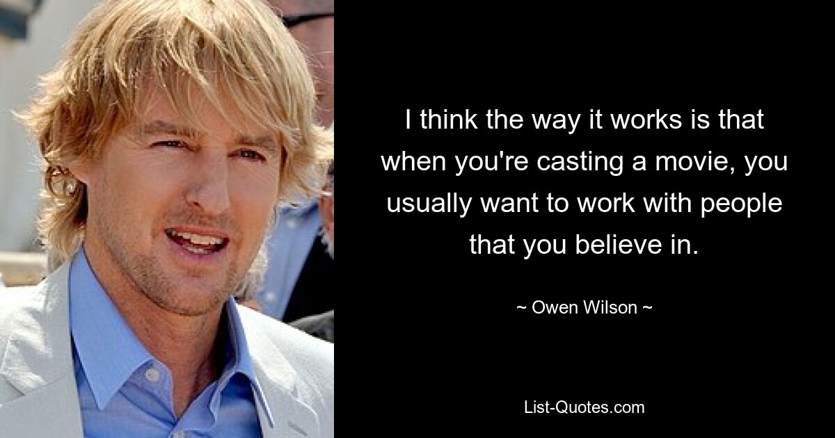 I think the way it works is that when you're casting a movie, you usually want to work with people that you believe in. — © Owen Wilson