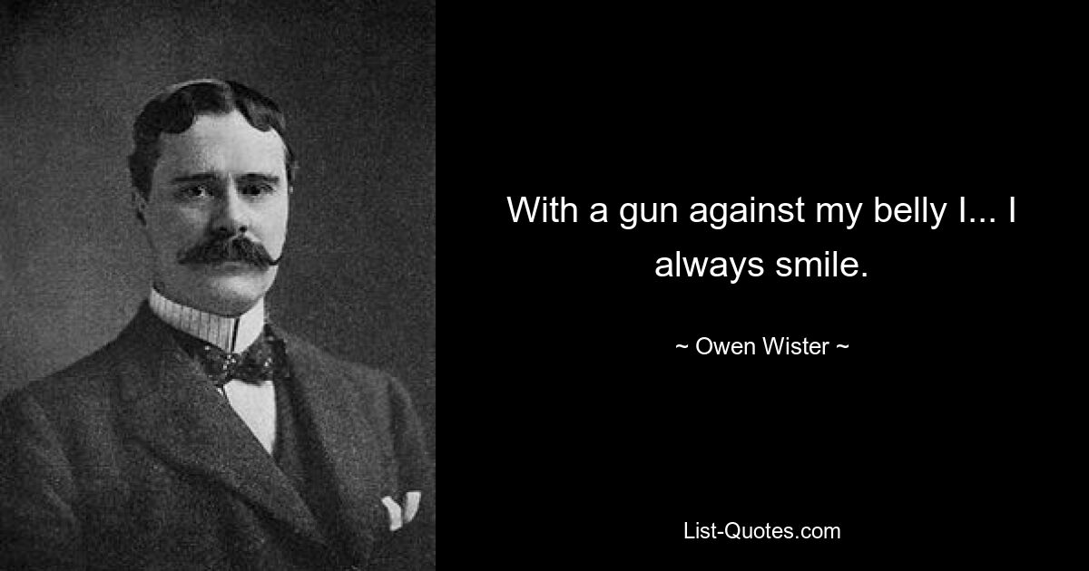 With a gun against my belly I... I always smile. — © Owen Wister