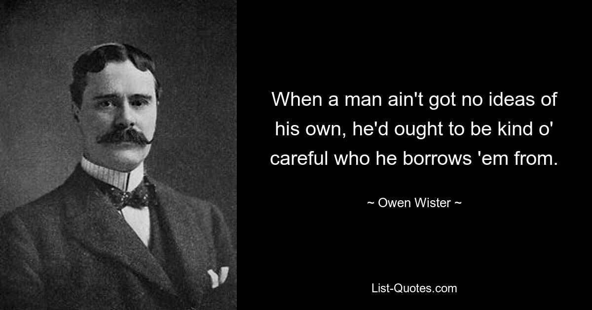 When a man ain't got no ideas of his own, he'd ought to be kind o' careful who he borrows 'em from. — © Owen Wister