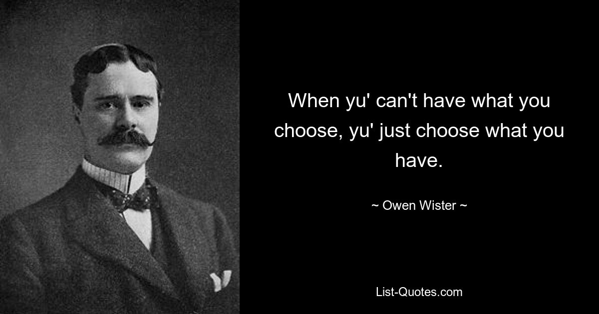 When yu' can't have what you choose, yu' just choose what you have. — © Owen Wister