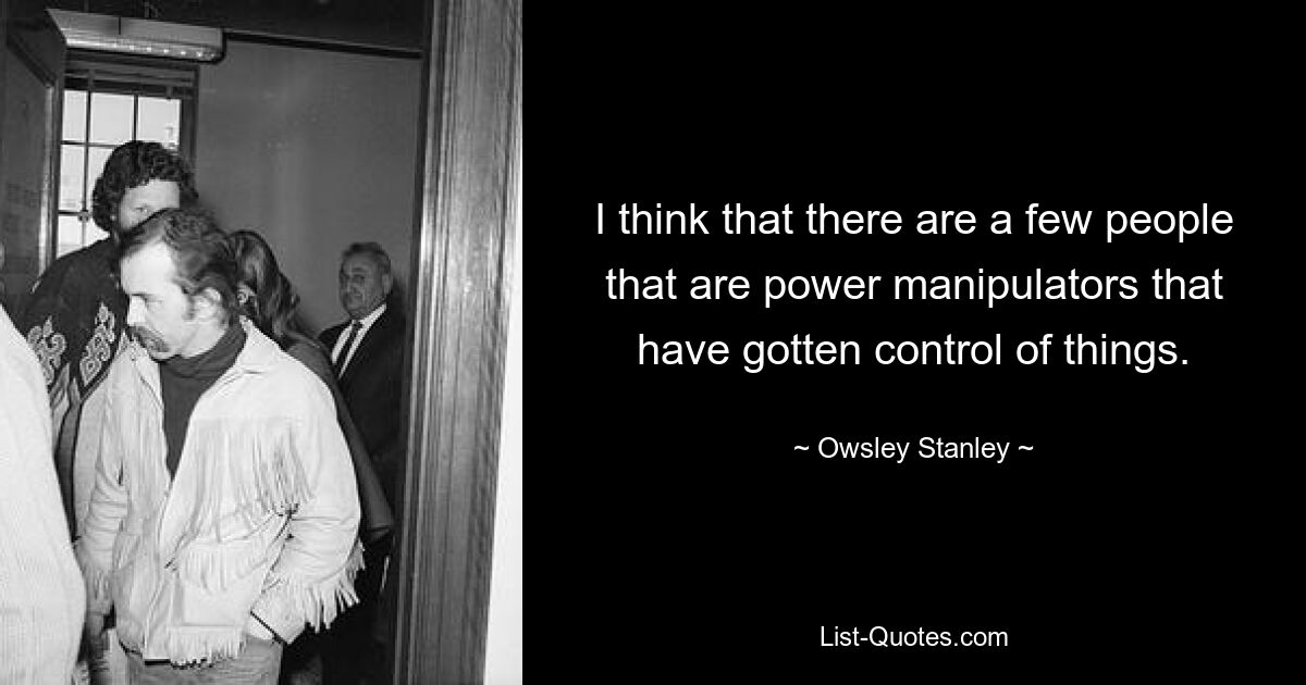 I think that there are a few people that are power manipulators that have gotten control of things. — © Owsley Stanley