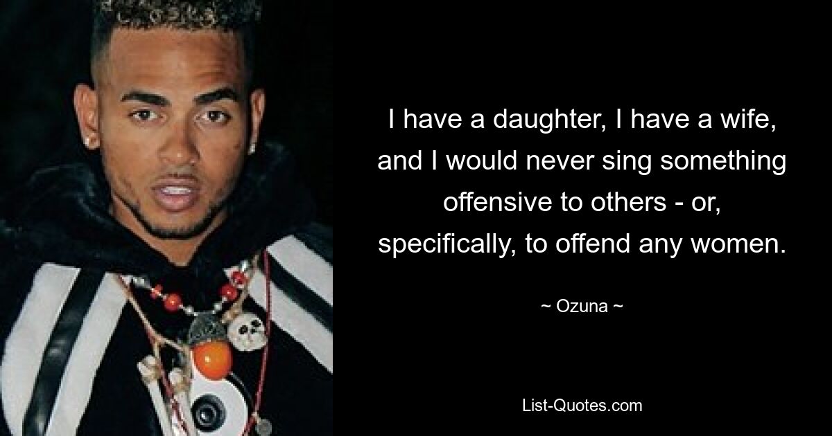 I have a daughter, I have a wife, and I would never sing something offensive to others - or, specifically, to offend any women. — © Ozuna