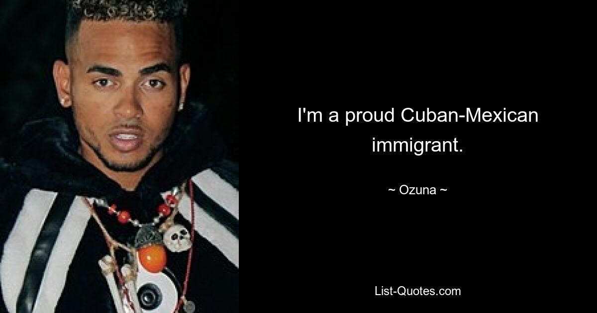 I'm a proud Cuban-Mexican immigrant. — © Ozuna