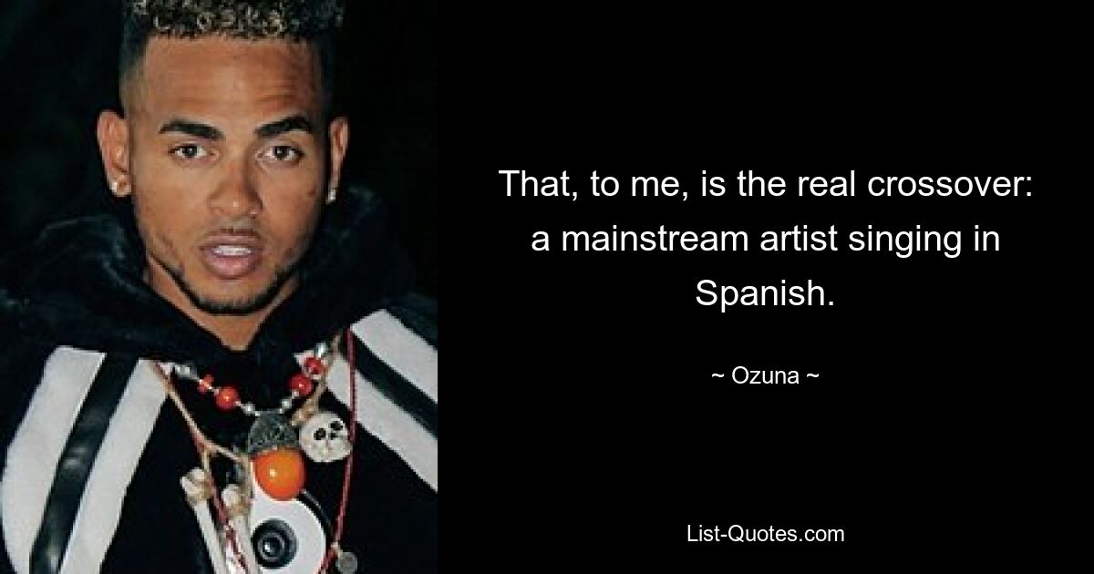 That, to me, is the real crossover: a mainstream artist singing in Spanish. — © Ozuna