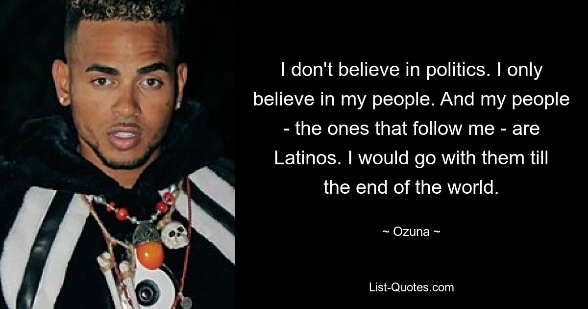 I don't believe in politics. I only believe in my people. And my people - the ones that follow me - are Latinos. I would go with them till the end of the world. — © Ozuna