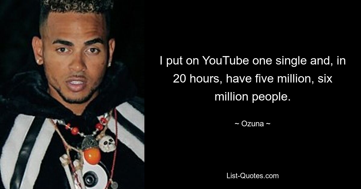 I put on YouTube one single and, in 20 hours, have five million, six million people. — © Ozuna