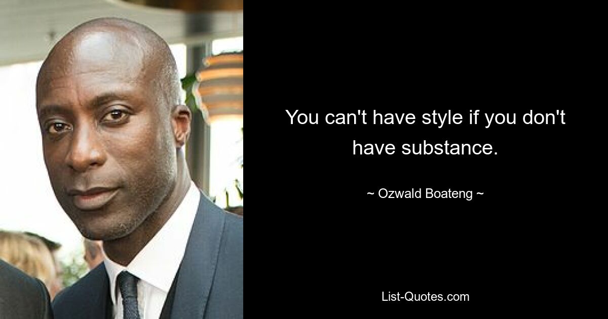 You can't have style if you don't have substance. — © Ozwald Boateng