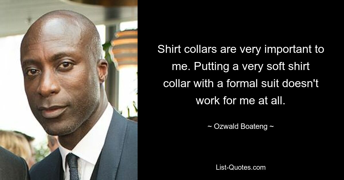 Shirt collars are very important to me. Putting a very soft shirt collar with a formal suit doesn't work for me at all. — © Ozwald Boateng