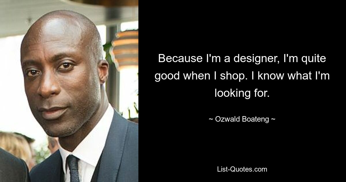 Because I'm a designer, I'm quite good when I shop. I know what I'm looking for. — © Ozwald Boateng