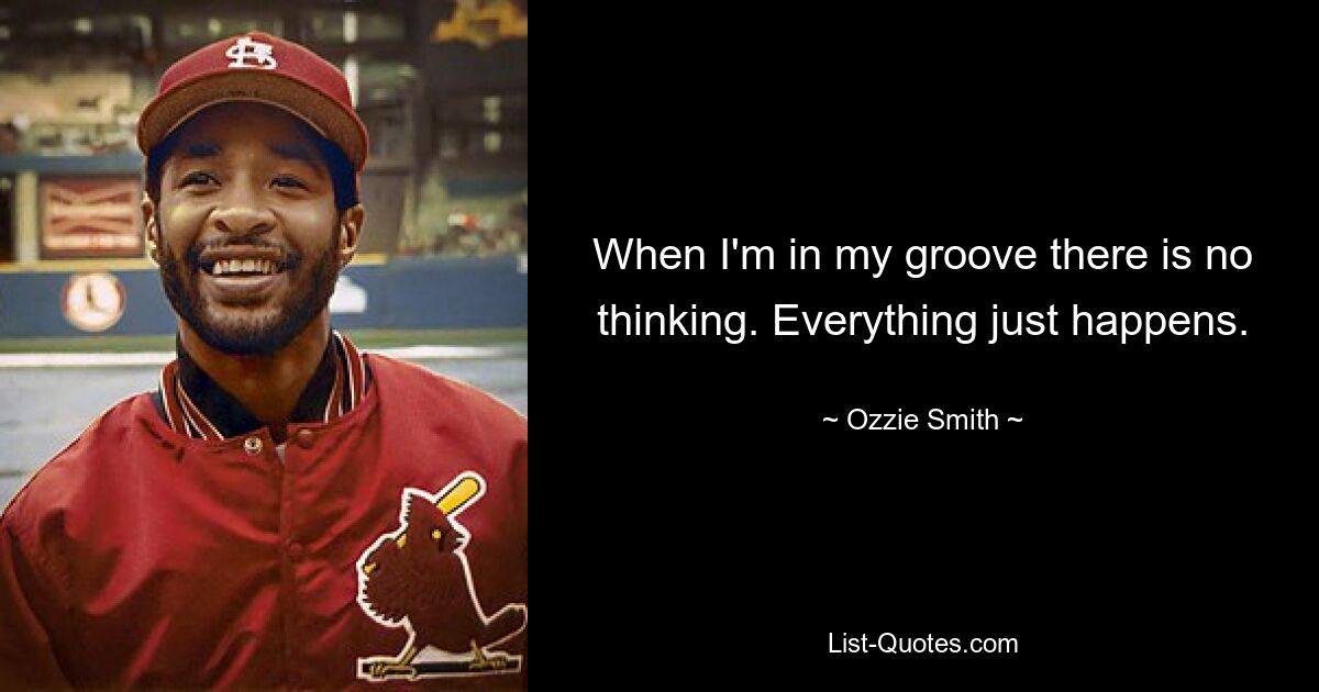 When I'm in my groove there is no thinking. Everything just happens. — © Ozzie Smith