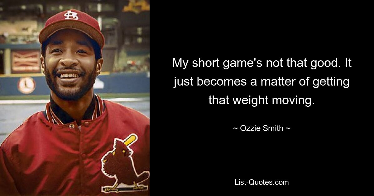 My short game's not that good. It just becomes a matter of getting that weight moving. — © Ozzie Smith