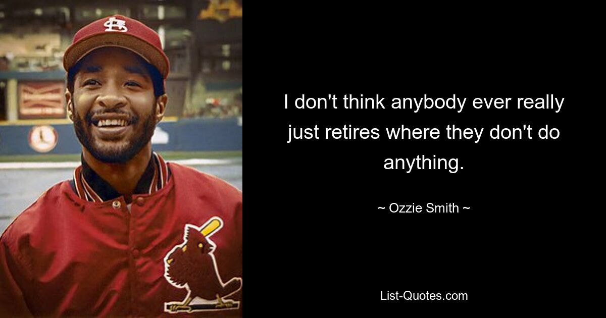 I don't think anybody ever really just retires where they don't do anything. — © Ozzie Smith