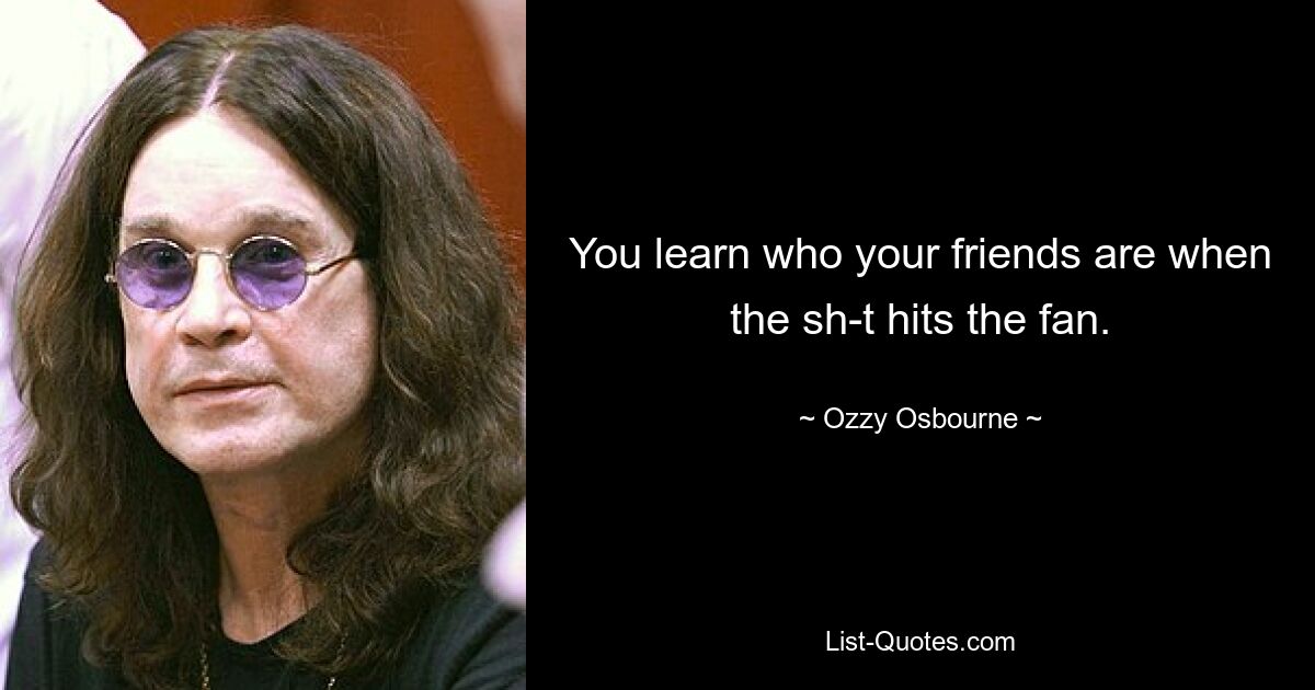 You learn who your friends are when the sh-t hits the fan. — © Ozzy Osbourne