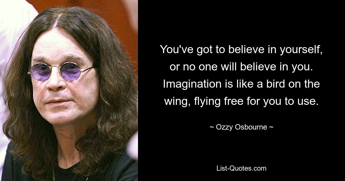 You've got to believe in yourself, or no one will believe in you. Imagination is like a bird on the wing, flying free for you to use. — © Ozzy Osbourne