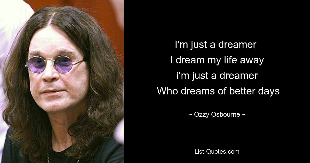 I'm just a dreamer 
 I dream my life away 
 i'm just a dreamer 
 Who dreams of better days — © Ozzy Osbourne