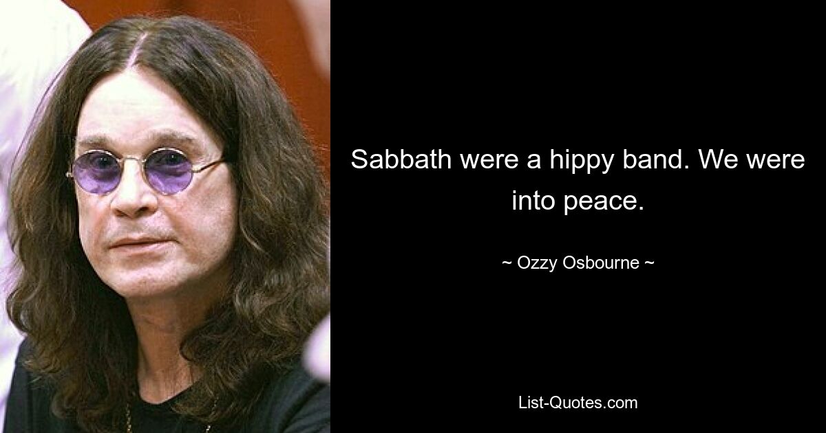 Sabbath were a hippy band. We were into peace. — © Ozzy Osbourne