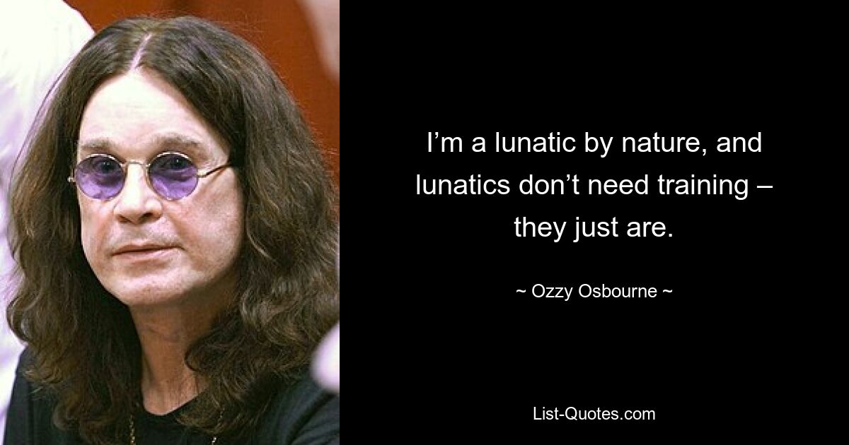 I’m a lunatic by nature, and lunatics don’t need training – they just are. — © Ozzy Osbourne