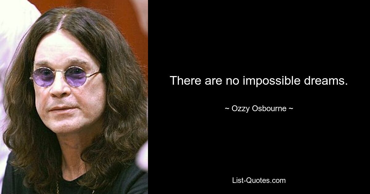 There are no impossible dreams. — © Ozzy Osbourne