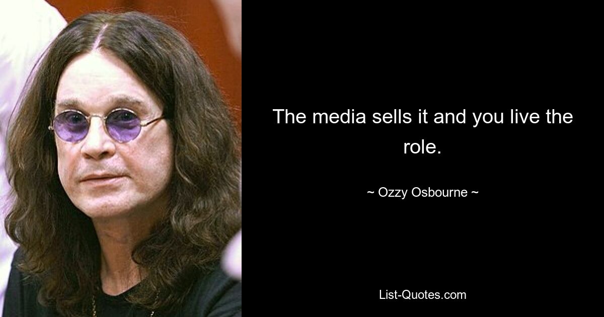 The media sells it and you live the role. — © Ozzy Osbourne