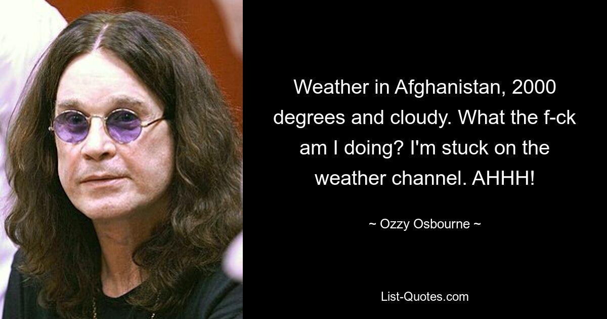 Wetter in Afghanistan, 2000 Grad und bewölkt. Was zum Teufel mache ich? Ich hänge auf dem Wetterkanal fest. AHHH! — © Ozzy Osbourne