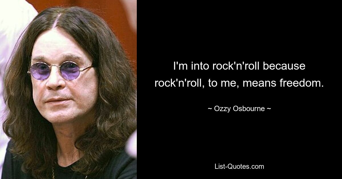 I'm into rock'n'roll because rock'n'roll, to me, means freedom. — © Ozzy Osbourne