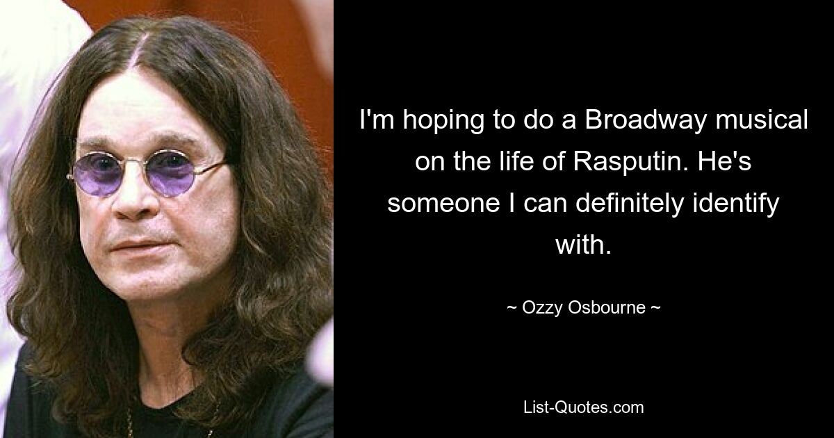 I'm hoping to do a Broadway musical on the life of Rasputin. He's someone I can definitely identify with. — © Ozzy Osbourne