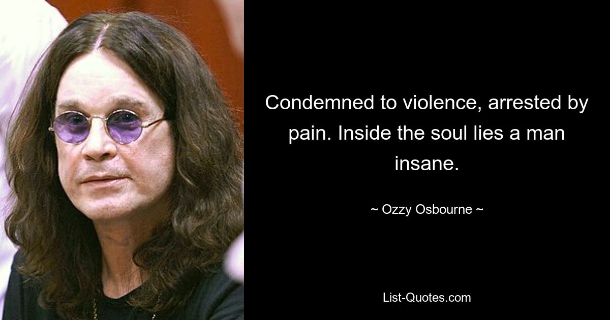 Condemned to violence, arrested by pain. Inside the soul lies a man insane. — © Ozzy Osbourne