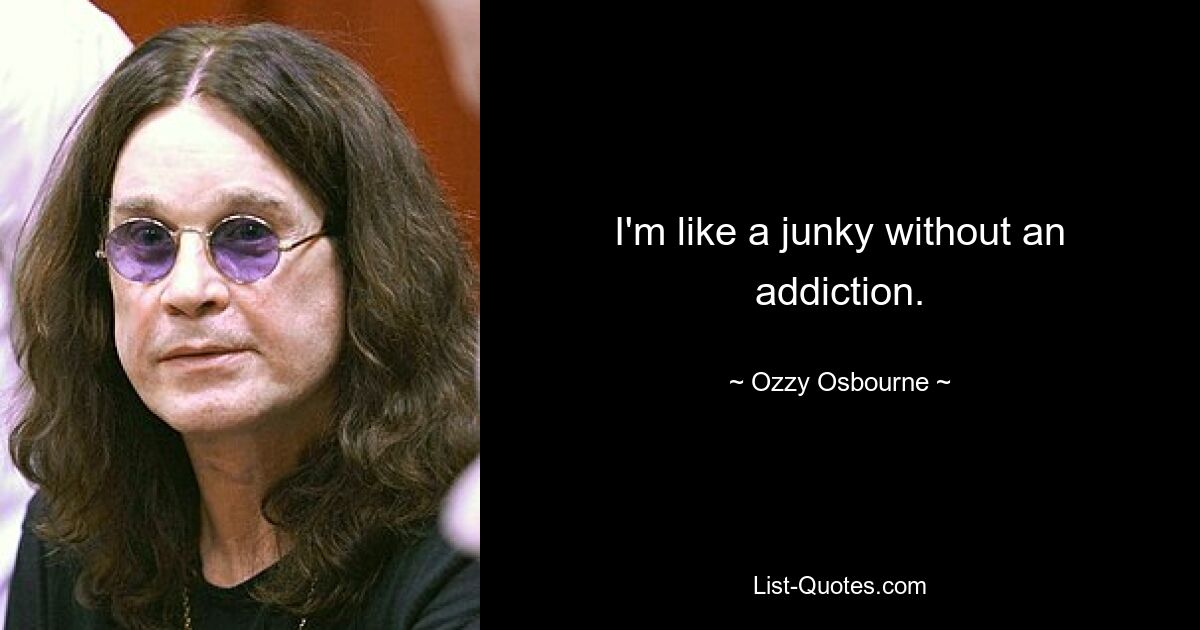 I'm like a junky without an addiction. — © Ozzy Osbourne