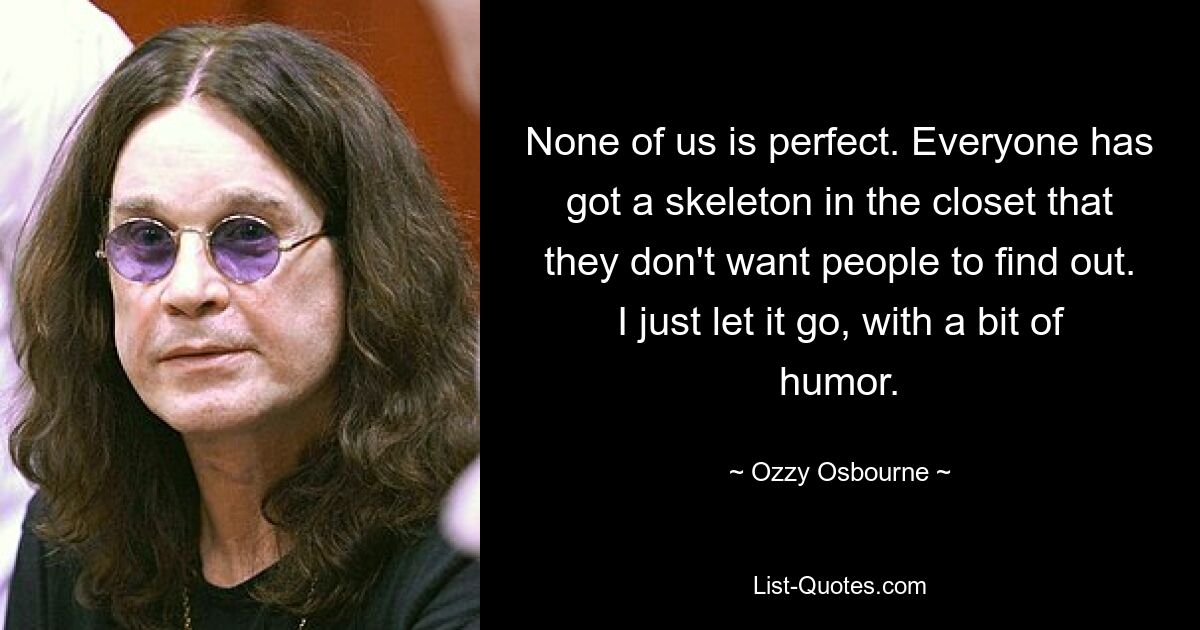 None of us is perfect. Everyone has got a skeleton in the closet that they don't want people to find out. I just let it go, with a bit of humor. — © Ozzy Osbourne